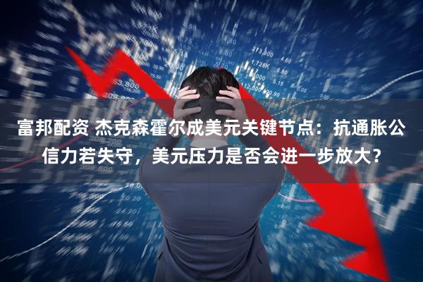 富邦配资 杰克森霍尔成美元关键节点：抗通胀公信力若失守，美元压力是否会进一步放大？
