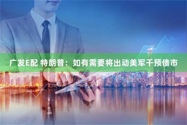 广发E配 特朗普：如有需要将出动美军干预债市
