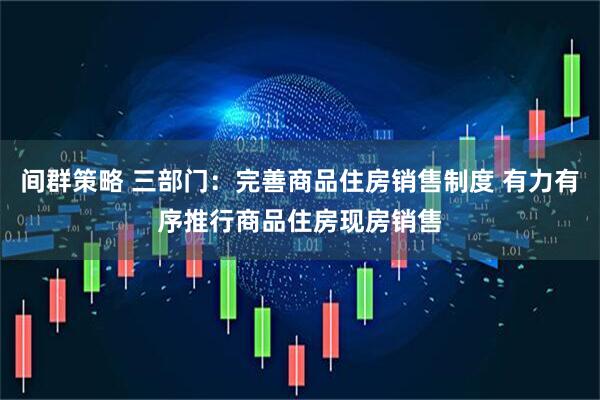 间群策略 三部门：完善商品住房销售制度 有力有序推行商品住房现房销售