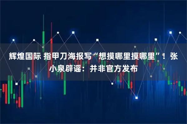 辉煌国际 指甲刀海报写“想摸哪里摸哪里”！张小泉辟谣：并非官方发布