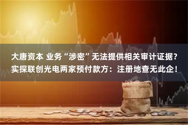 大唐资本 业务“涉密”无法提供相关审计证据？实探联创光电两家预付款方：注册地查无此企！